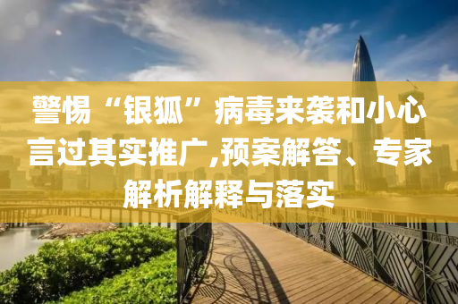 警惕“銀狐”病毒來(lái)襲和小心言過其實(shí)推廣,預(yù)案解答、專家解析解釋與落實(shí)