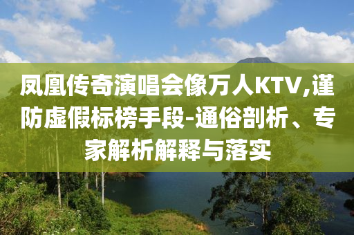 鳳凰傳奇演唱會(huì)像萬(wàn)人KTV,謹(jǐn)防虛假標(biāo)榜手段-通俗剖析、專家解析解釋與落實(shí)