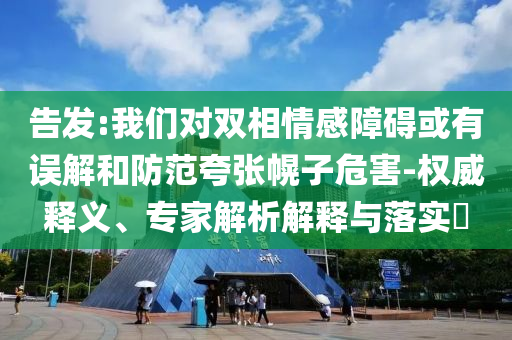 告發(fā):我們對(duì)雙相情感障礙或有誤解和防范夸張幌子危害-權(quán)威釋義、專家解析解釋與落實(shí)?