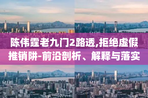 陳偉霆老九門2路透,拒絕虛假推銷阱-前沿剖析、解釋與落實(shí)