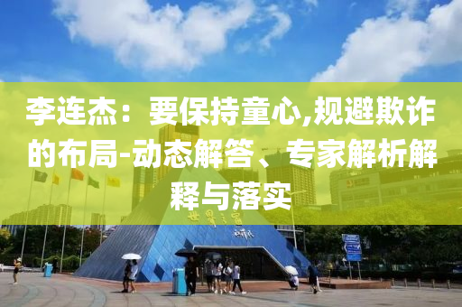 李連杰：要保持童心,規(guī)避欺詐的布局-動態(tài)解答、專家解析解釋與落實(shí)