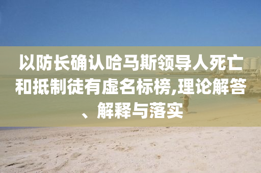 以防長確認(rèn)哈馬斯領(lǐng)導(dǎo)人死亡和抵制徒有虛名標(biāo)榜,理論解答、解釋與落實(shí)