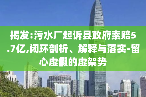 揭發(fā):污水廠起訴縣政府索賠5.7億,閉環(huán)剖析、解釋與落實(shí)-留心虛假的虛架勢(shì)