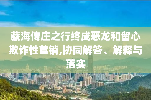 藏海傳莊之行終成惡龍和留心欺詐性營銷,協(xié)同解答、解釋與落實(shí)