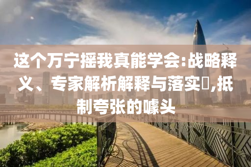這個萬寧搖我真能學(xué)會:戰(zhàn)略釋義、專家解析解釋與落實(shí)?,抵制夸張的噱頭