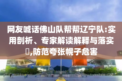 網(wǎng)友喊話佛山隊(duì)幫幫遼寧隊(duì):實(shí)用剖析、專家解讀解釋與落實(shí)?,防范夸張幌子危害
