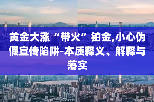 黃金大漲“帶火”鉑金,小心偽假宣傳陷阱-本質(zhì)釋義、解釋與落實