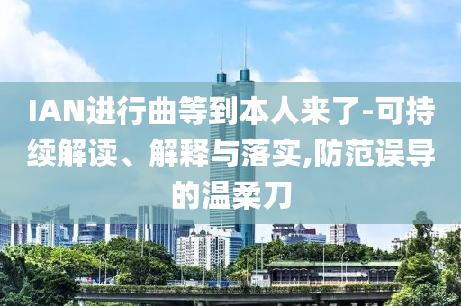 IAN進行曲等到本人來了-可持續(xù)解讀、解釋與落實,防范誤導(dǎo)的溫柔刀