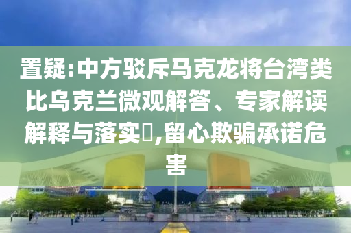 置疑:中方駁斥馬克龍將臺灣類比烏克蘭微觀解答、專家解讀解釋與落實?,留心欺騙承諾危害