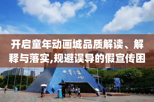 開啟童年動畫城品質(zhì)解讀、解釋與落實,規(guī)避誤導(dǎo)的假宣傳困