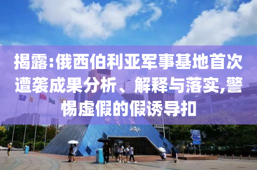 揭露:俄西伯利亞軍事基地首次遭襲成果分析、解釋與落實,警惕虛假的假誘導(dǎo)扣