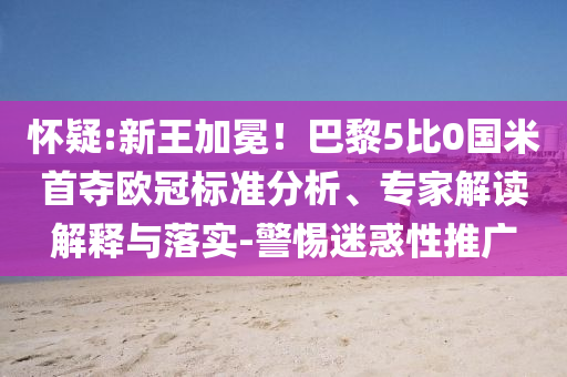 懷疑:新王加冕！巴黎5比0國米首奪歐冠標準分析、專家解讀解釋與落實-警惕迷惑性推廣