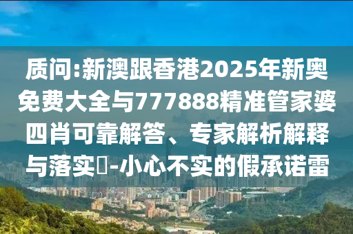質(zhì)問:新澳跟香港2025年新奧免費大全與777888精準管家婆四肖可靠解答、專家解析解釋與落實?-小心不實的假承諾雷
