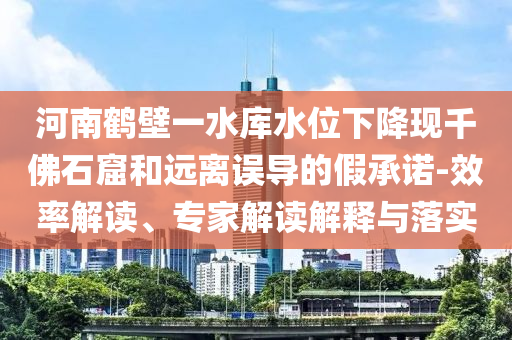 河南鶴壁一水庫水位下降現(xiàn)千佛石窟和遠離誤導的假承諾-效率解讀、專家解讀解釋與落實