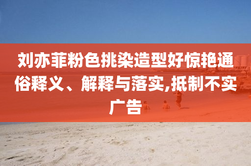 劉亦菲粉色挑染造型好驚艷通俗釋義、解釋與落實(shí),抵制不實(shí)廣告