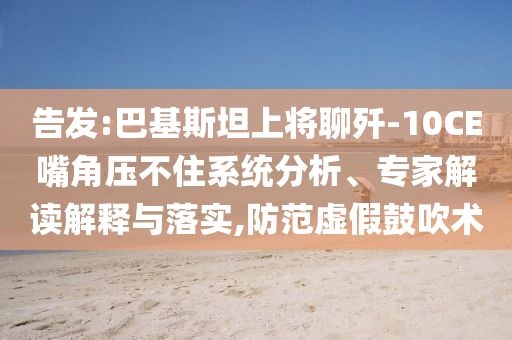 告發(fā):巴基斯坦上將聊殲-10CE嘴角壓不住系統(tǒng)分析、專家解讀解釋與落實(shí),防范虛假鼓吹術(shù)