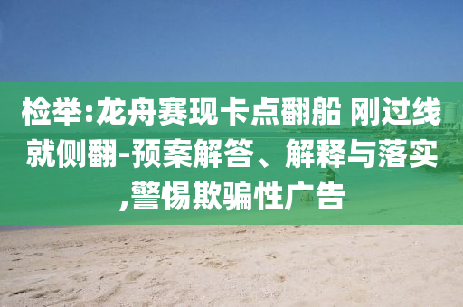 檢舉:龍舟賽現(xiàn)卡點(diǎn)翻船 剛過線就側(cè)翻-預(yù)案解答、解釋與落實(shí),警惕欺騙性廣告