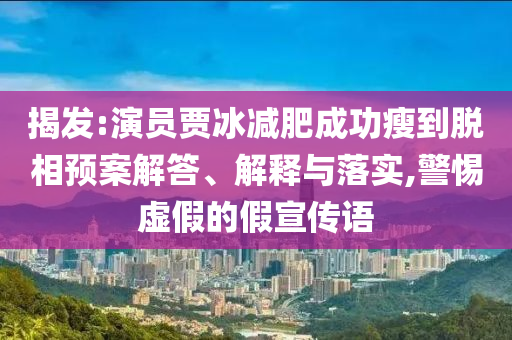 揭發(fā):演員賈冰減肥成功瘦到脫相預(yù)案解答、解釋與落實(shí),警惕虛假的假宣傳語