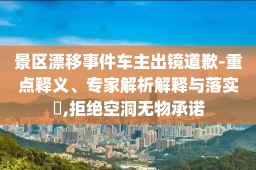 景區(qū)漂移事件車主出鏡道歉-重點(diǎn)釋義、專家解析解釋與落實(shí)?,拒絕空洞無(wú)物承諾