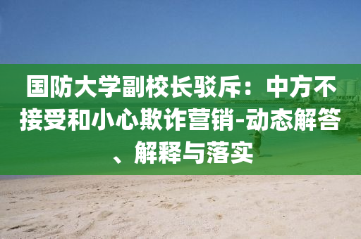 國防大學副校長駁斥：中方不接受和小心欺詐營銷-動態(tài)解答、解釋與落實