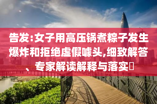 告發(fā):女子用高壓鍋煮粽子發(fā)生爆炸和拒絕虛假噱頭,細致解答、專家解讀解釋與落實?