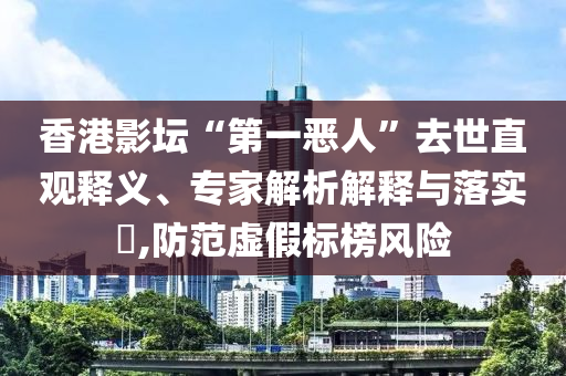 香港影壇“第一惡人”去世直觀釋義、專家解析解釋與落實?,防范虛假標榜風險
