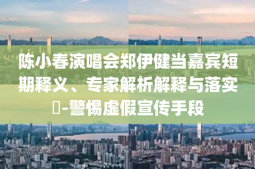 陳小春演唱會鄭伊健當嘉賓短期釋義、專家解析解釋與落實?-警惕虛假宣傳手段