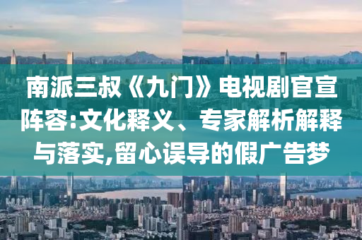 南派三叔《九門》電視劇官宣陣容:文化釋義、專家解析解釋與落實,留心誤導的假廣告夢