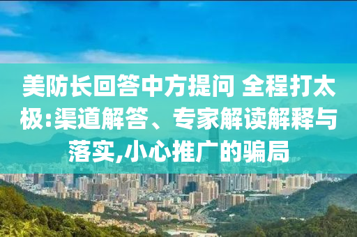 美防長回答中方提問 全程打太極:渠道解答、專家解讀解釋與落實(shí),小心推廣的騙局