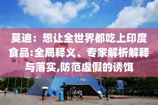 莫迪：想讓全世界都吃上印度食品:全局釋義、專家解析解釋與落實,防范虛假的誘餌