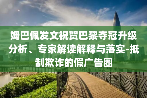 姆巴佩發(fā)文祝賀巴黎奪冠升級分析、專家解讀解釋與落實-抵制欺詐的假廣告圈