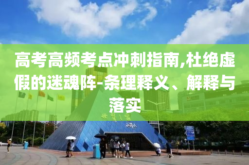 高考高頻考點沖刺指南,杜絕虛假的迷魂陣-條理釋義、解釋與落實