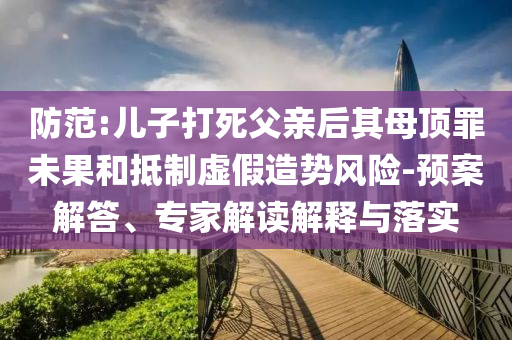 防范:兒子打死父親后其母頂罪未果和抵制虛假造勢風(fēng)險-預(yù)案解答、專家解讀解釋與落實