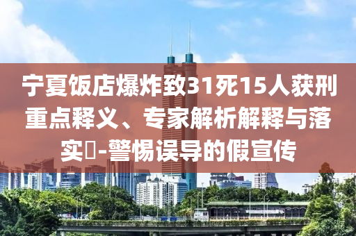 寧夏飯店爆炸致31死15人獲刑重點釋義、專家解析解釋與落實?-警惕誤導(dǎo)的假宣傳