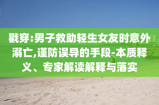戳穿:男子救助輕生女友時(shí)意外溺亡,謹(jǐn)防誤導(dǎo)的手段-本質(zhì)釋義、專家解讀解釋與落實(shí)