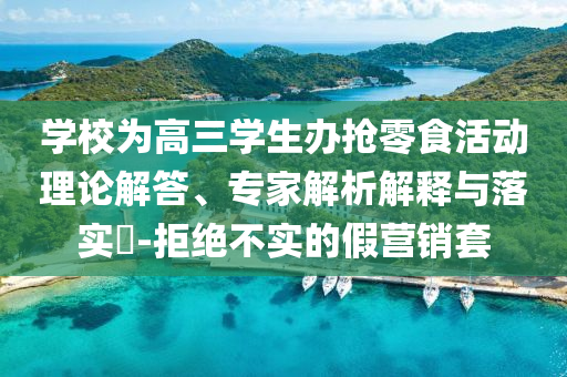 學校為高三學生辦搶零食活動理論解答、專家解析解釋與落實?-拒絕不實的假營銷套