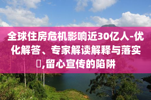 全球住房危機影響近30億人-優(yōu)化解答、專家解讀解釋與落實?,留心宣傳的陷阱