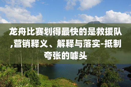 龍舟比賽劃得最快的是救援隊,營銷釋義、解釋與落實-抵制夸張的噱頭