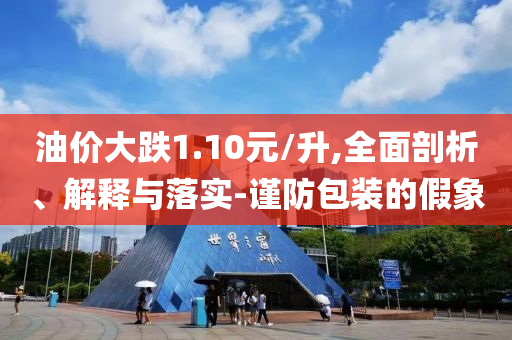 油價大跌1.10元/升,全面剖析、解釋與落實-謹防包裝的假象