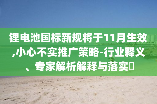 鋰電池國標新規(guī)將于11月生效,小心不實推廣策略-行業(yè)釋義、專家解析解釋與落實?