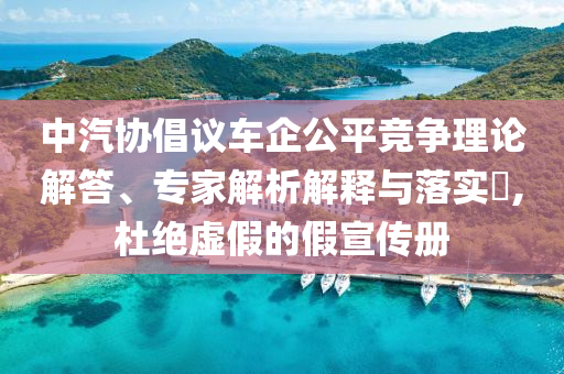 中汽協(xié)倡議車企公平競爭理論解答、專家解析解釋與落實?,杜絕虛假的假宣傳冊