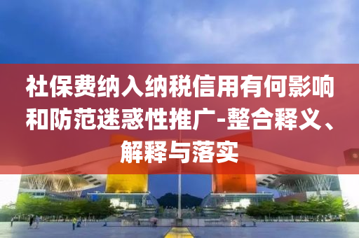 社保費(fèi)納入納稅信用有何影響和防范迷惑性推廣-整合釋義、解釋與落實(shí)