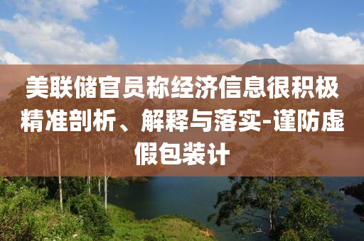 美聯(lián)儲(chǔ)官員稱經(jīng)濟(jì)信息很積極精準(zhǔn)剖析、解釋與落實(shí)-謹(jǐn)防虛假包裝計(jì)