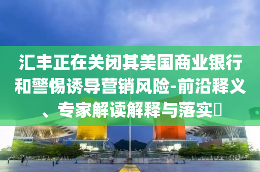 匯豐正在關(guān)閉其美國(guó)商業(yè)銀行和警惕誘導(dǎo)營(yíng)銷(xiāo)風(fēng)險(xiǎn)-前沿釋義、專家解讀解釋與落實(shí)?