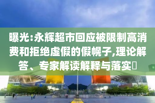 曝光:永輝超市回應(yīng)被限制高消費(fèi)和拒絕虛假的假幌子,理論解答、專家解讀解釋與落實(shí)?
