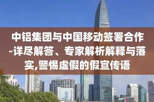 中鋁集團(tuán)與中國(guó)移動(dòng)簽署合作-詳盡解答、專家解析解釋與落實(shí),警惕虛假的假宣傳語(yǔ)