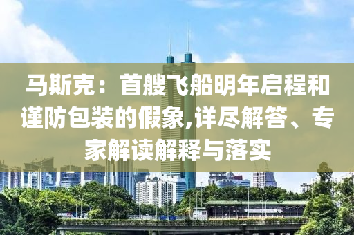 馬斯克：首艘飛船明年啟程和謹(jǐn)防包裝的假象,詳盡解答、專家解讀解釋與落實(shí)