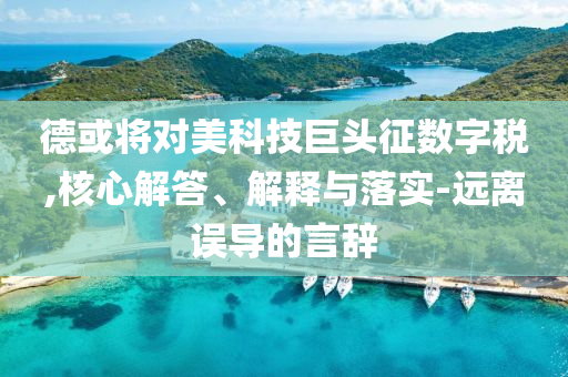 德或?qū)?duì)美科技巨頭征數(shù)字稅,核心解答、解釋與落實(shí)-遠(yuǎn)離誤導(dǎo)的言辭