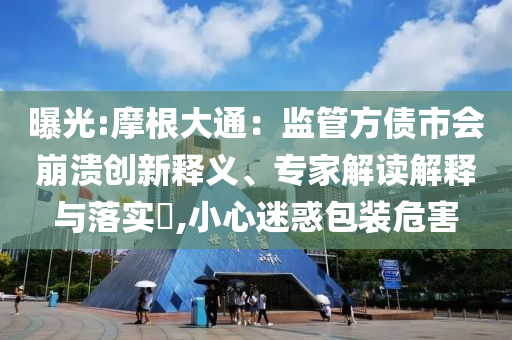 曝光:摩根大通：監(jiān)管方債市會(huì)崩潰創(chuàng)新釋義、專家解讀解釋與落實(shí)?,小心迷惑包裝危害