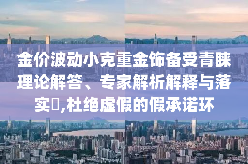 金價(jià)波動(dòng)小克重金飾備受青睞理論解答、專家解析解釋與落實(shí)?,杜絕虛假的假承諾環(huán)